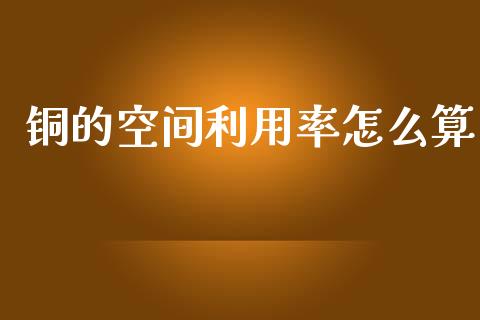 铜的空间利用率怎么算_https://qh.lansai.wang_期货喊单_第1张