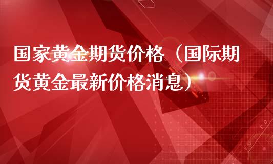 国家黄金期货价格（国际期货黄金最新价格消息）_https://qh.lansai.wang_期货喊单_第1张