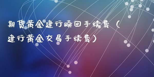 期货黄金建行赎回手续费（建行黄金交易手续费）_https://qh.lansai.wang_期货喊单_第1张