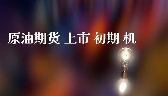 原油期货 上市 初期 机_https://qh.lansai.wang_期货怎么玩_第1张