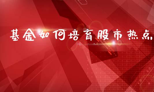 基金如何培育股市热点_https://qh.lansai.wang_期货理财_第1张