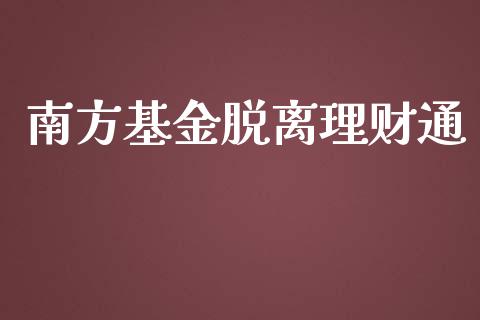 南方基金脱离理财通_https://qh.lansai.wang_期货理财_第1张