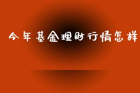 今年基金理财行情怎样_https://qh.lansai.wang_期货理财_第1张