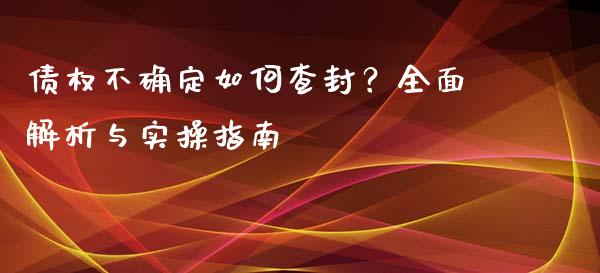 债权不确定如何查封?全面解析与实操指南_期货喊单_第1张_起点期货网 债权不确定如何查封?全面解析与实操指南_https://qh.lansai.wang_期货喊单_第1张