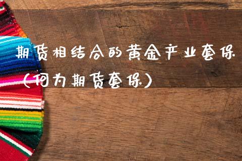 期货相结合的黄金产业套保（何为期货套保）_https://qh.lansai.wang_期货怎么玩_第1张