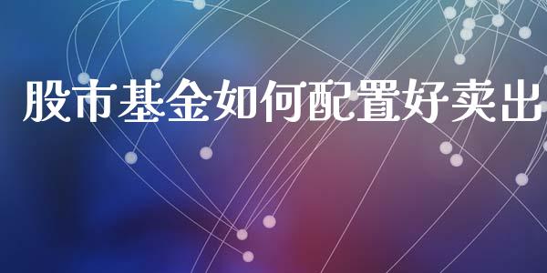 股市基金如何配置好卖出_https://qh.lansai.wang_期货理财_第1张