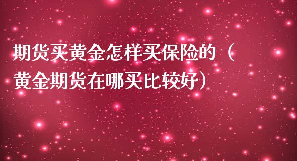 期货买黄金怎样买保险的（黄金期货在哪买比较好）_https://qh.lansai.wang_期货怎么玩_第1张