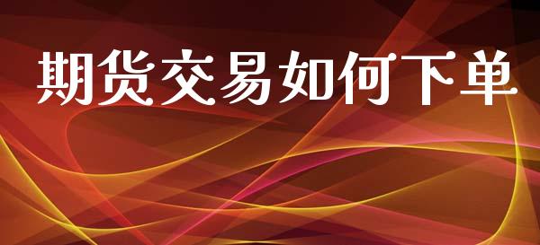 期货交易如何下单_https://qh.lansai.wang_期货怎么玩_第1张