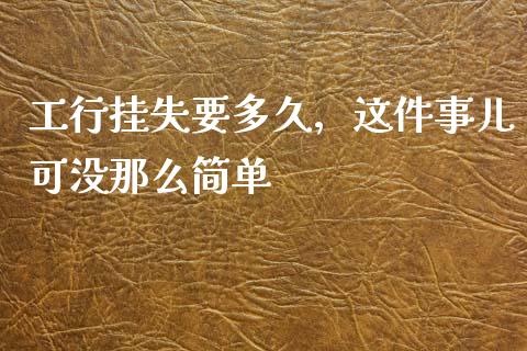 工行挂失要多久，这件事儿可没那么简单_https://qh.lansai.wang_期货怎么玩_第1张