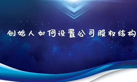 创始人如何设置公司股权结构_https://qh.lansai.wang_期货喊单_第1张