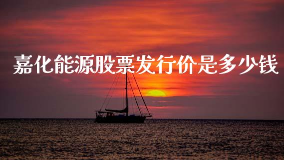 嘉化能源股票发行价是多少钱_https://qh.lansai.wang_期货喊单_第1张