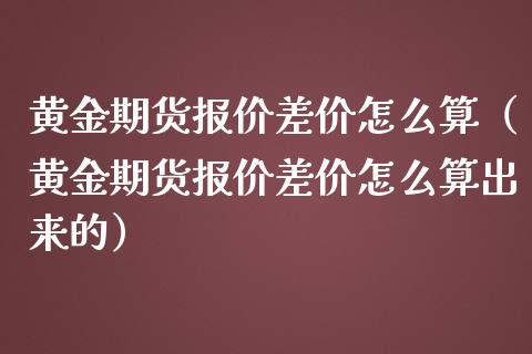 黄金期货报价差价怎么算（黄金期货报价差价怎么算出来的）_https://qh.lansai.wang_期货怎么玩_第1张