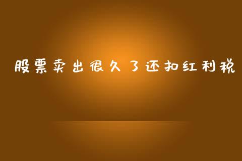 股票卖出很久了还扣红利税_https://qh.lansai.wang_新股数据_第1张