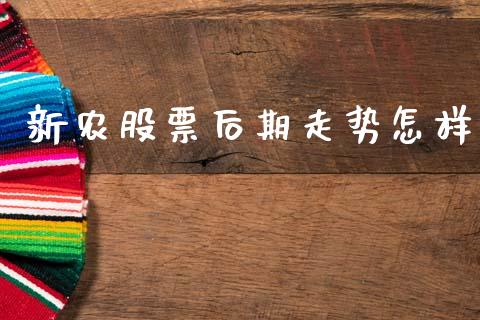 新农股票后期走势怎样_https://qh.lansai.wang_期货理财_第1张