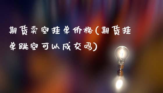 期货卖空挂单价格(期货挂单跳空可以成交吗)_https://qh.lansai.wang_期货怎么玩_第1张