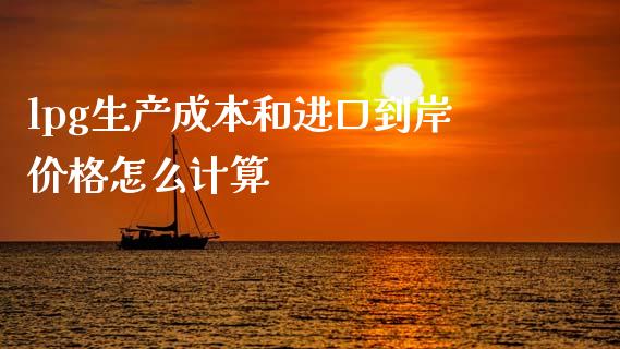 lpg生产成本和进口到岸价格怎么计算_https://qh.lansai.wang_股票新闻_第1张