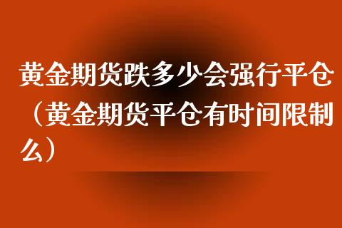 黄金期货跌多少会强行平仓（黄金期货平仓有时间限制么）_https://qh.lansai.wang_期货怎么玩_第1张