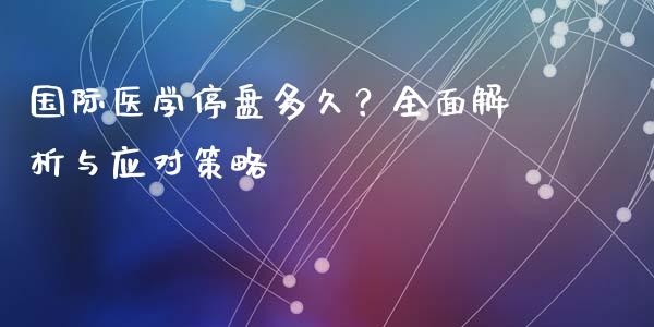 国际医学停盘多久？全面解析与应对策略_https://qh.lansai.wang_新股数据_第1张