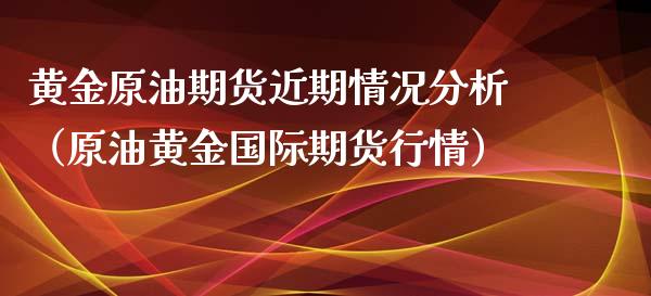 黄金原油期货近期情况分析（原油黄金国际期货行情）_https://qh.lansai.wang_期货喊单_第1张