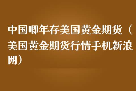 中国唧年存美国黄金期货（美国黄金期货行情手机新浪网）_https://qh.lansai.wang_期货怎么玩_第1张