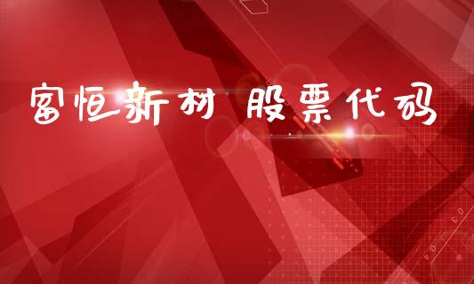 富恒新材 股票代码_https://qh.lansai.wang_期货喊单_第1张