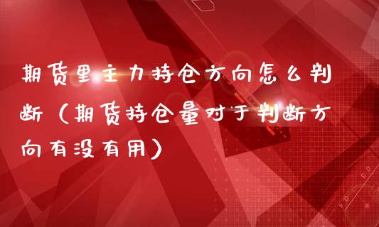 期货里主力持仓方向怎么判断（期货持仓量对于判断方向有没有用）_https://qh.lansai.wang_期货喊单_第1张