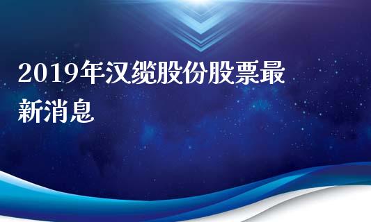 2019年汉缆股份股票最新消息_https://qh.lansai.wang_新股数据_第1张