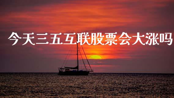 今天三五互联股票会大涨吗_https://qh.lansai.wang_期货理财_第1张