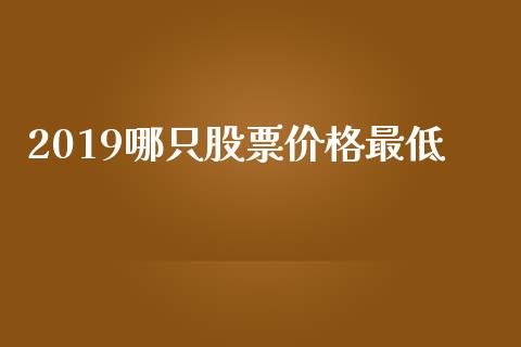 2019哪只股票价格最低_https://qh.lansai.wang_新股数据_第1张