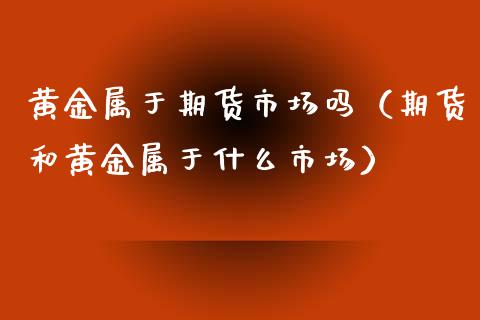 黄金属于期货市场吗（期货和黄金属于什么市场）_https://qh.lansai.wang_期货怎么玩_第1张