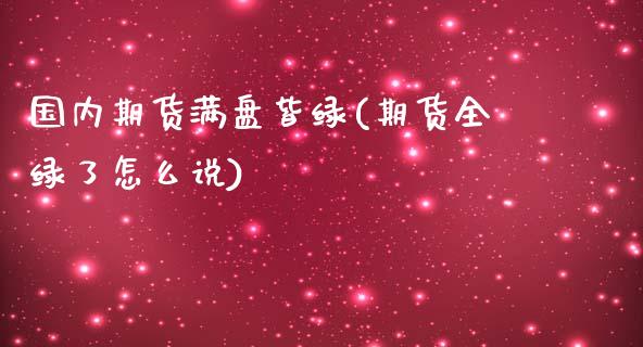 国内期货满盘皆绿(期货全绿了怎么说)_https://qh.lansai.wang_期货喊单_第1张