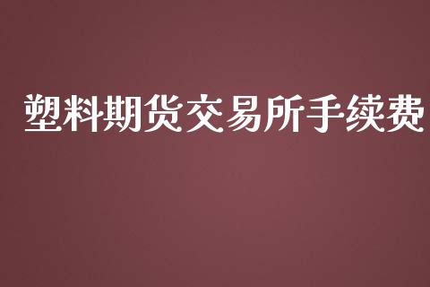 塑料期货交易所手续费_https://qh.lansai.wang_期货喊单_第1张