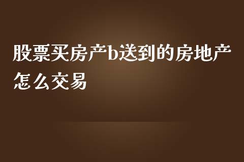股票买房产b送到的房地产怎么交易_https://qh.lansai.wang_新股数据_第1张