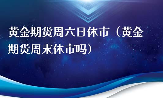 黄金期货周六日休市（黄金期货周末休市吗）_https://qh.lansai.wang_期货理财_第1张