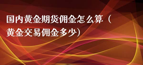 国内黄金期货佣金怎么算（黄金交易佣金多少）_https://qh.lansai.wang_期货喊单_第1张