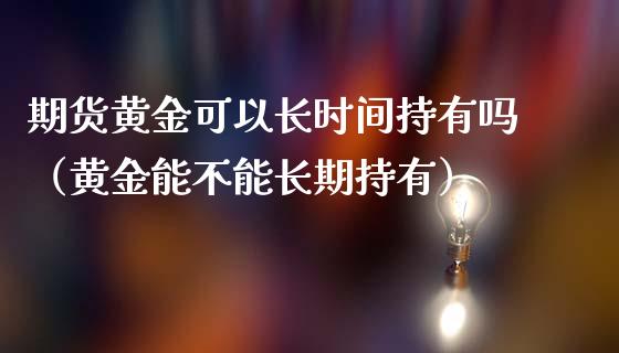 期货黄金可以长时间持有吗（黄金能不能长期持有）_https://qh.lansai.wang_期货怎么玩_第1张