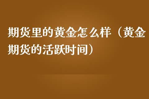 期货里的黄金怎么样（黄金期货的活跃时间）_https://qh.lansai.wang_股票技术分析_第1张