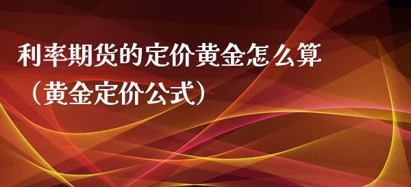 利率期货的定价黄金怎么算（黄金定价公式）_https://qh.lansai.wang_股票技术分析_第1张