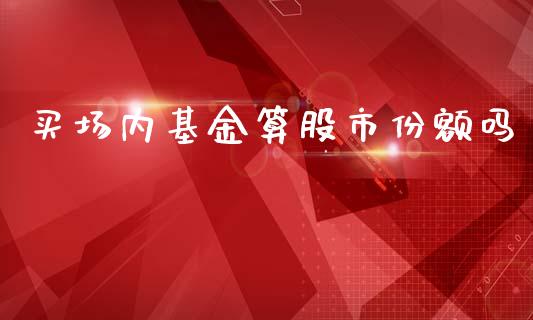 买场内基金算股市份额吗_https://qh.lansai.wang_期货理财_第1张