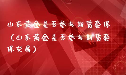 山东黄金是否参与期货套保（山东黄金是否参与期货套保交易）_https://qh.lansai.wang_股票技术分析_第1张