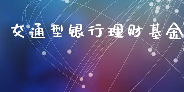 交通型银行理财基金_https://qh.lansai.wang_期货理财_第1张