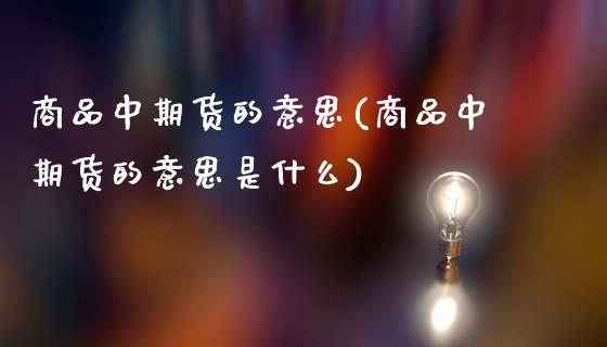 商品中期货的意思(商品中期货的意思是什么)_https://qh.lansai.wang_期货怎么玩_第1张