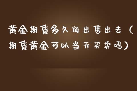 黄金期货多久能出售出去（期货黄金可以当天买卖吗）_https://qh.lansai.wang_股票技术分析_第1张