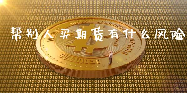帮别人买期货有什么风险_https://qh.lansai.wang_期货理财_第1张