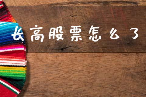 长高股票怎么了_https://qh.lansai.wang_期货理财_第1张