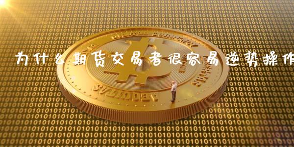 为什么期货交易者很容易逆势操作_https://qh.lansai.wang_海康威视股票_第1张