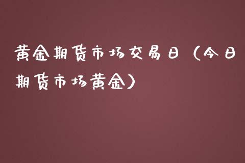 黄金期货市场交易日（今日期货市场黄金）_https://qh.lansai.wang_期货怎么玩_第1张