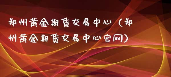 郑州黄金期货交易中心（郑州黄金期货交易中心官网）_https://qh.lansai.wang_股票技术分析_第1张