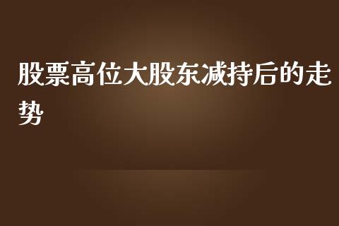 股票高位大股东减持后的走势_https://qh.lansai.wang_期货怎么玩_第1张