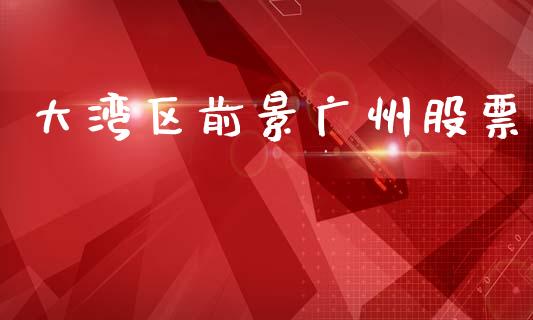 大湾区前景广州股票_https://qh.lansai.wang_期货喊单_第1张